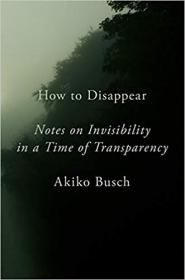 How to Disappear- Notes on Invisibility in a Time of Transparency