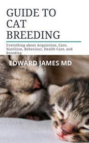 GUIDE TO CAT BREEDING- Everything about Acquisition, Care, Nutrition, Behaviour, Health Care, and Breeding
