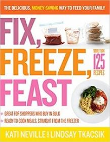 Fix, Freeze, Feast - The Delicious, Money-Saving Way to Feed Your Family