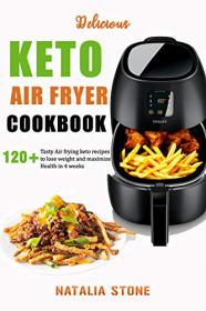 Delicious Keto Air Fryer Cookbook- 120+  Tasty Air Frying keto recipes to lose weight and maximize Health in 4 weeks
