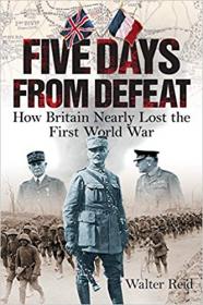 Five Days from Defeat- How Britain Nearly Lost the First World War
