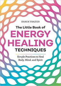 The Little Book of Energy Healing Techniques- Simple Practices to Heal Body, Mind, and Spirit