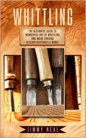 Whittling- The Beginners Guide To Wonderful Art of Whittling And Wood Carving Kitchen Keepsakes & More!