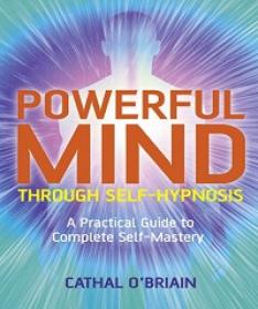 Powerful Mind Through Self-Hypnosis - A Practical Guide to Complete Self-Mastery