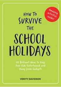 How to Survive the School Holidays - 101 Brilliant Ideas to Keep Your Kids Entertained and Away from Gadgets