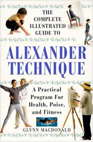 The Complete Illustrated Guide to Alexander Technique- A Practical Approach to Health, Poise, and Fitness