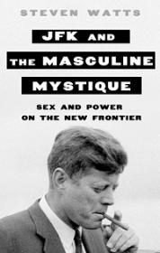 JFK and the Masculine Mystique - Sex and Power on the New Frontier