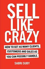 Sell Like Crazy- How To Get As Many Clients, Customers and Sales As You Can Possibly Handle