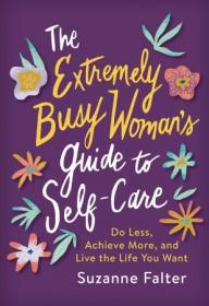 The Extremely Busy Woman's Guide to Self-Care- Do Less, Achieve More, and Live the Life You Want