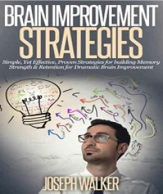 Brain Improvement Strategies - Simple, Yet Effective, Proven Strategies for Building Memory Strength
