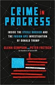 Crime in Progress- Inside the Steele Dossier and the Fusion GPS Investigation of Donald Trump by Glenn Simpson