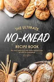 The Ultimate No-Knead Recipe Book- The Most Delicious and Warm Breads Ever, All with No-Kneading!