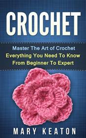 Crochet- Everything You Need to Know About Crochet from Beginner to Expert (Crochet 101, Crochet Mastery)