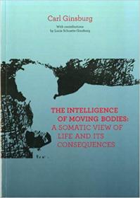 The Intelligence Of Moving Bodies- A Somatic View Of Life And Its Consequences