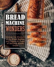 Bread Machine Wonders- Discover the Wonders of the Bread Machine and Prepare All Types of Delicious Breads Simply, 2nd Edition