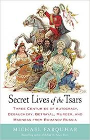 Secret Lives of the Tsars- Three Centuries of Autocracy, Debauchery, Betrayal, Murder, and Madness from Romanov Russia