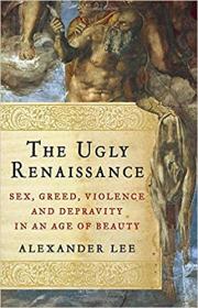 The Ugly Renaissance- Sex, Greed, Violence and Depravity in an Age of Beauty