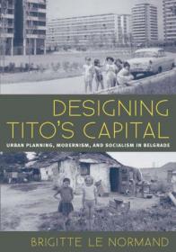 Designing Tito's Capital- Urban Planning, Modernism, and Socialism in Belgrade