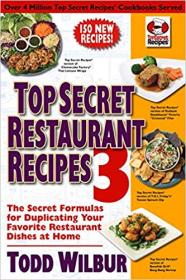 Top Secret Restaurant Recipes 3- The Secret Formulas for Duplicating Your Favorite Restaurant Dishes at Home