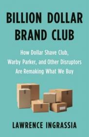 Billion Dollar Brand Club- How Dollar Shave Club, Warby Parker, and Other Disruptors Are Remaking What We Buy