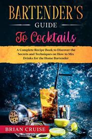 Bartender's Guide to Cocktails- A Complete Recipe Book to Discover the Secrets and Techniques on How to Mix Drinks