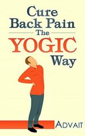 Cure Back Pain The Yogic Way - Using ancient Indian healing systems of Yoga, Mudras and Ayurveda