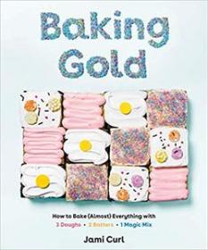 Baking Gold- How to Bake (Almost) Everything with 3 Doughs, 2 Batters, and 1 Magic Mix