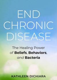 End Chronic Disease- The Healing Power of Beliefs, Behaviors, and Bacteria