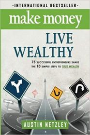 Make Money, Live Wealthy- 75 Successful Entrepreneurs Share the 10 Simple Steps to True Wealth- Money, Investing, Lifest