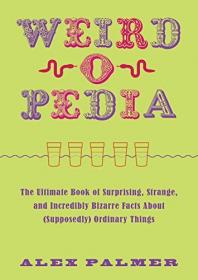 Weird-o-Pedia- The Ultimate Book of Surprising, Strange, and Incredibly Bizarre Facts about (Supposedly) Ordinary Things