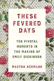 These Fevered Days- Ten Pivotal Moments in the Making of Emily Dickinson