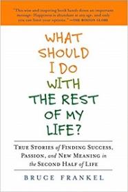 What Should I Do with the Rest of My Life - True Stories of Finding Success, Passion, and New Meaning