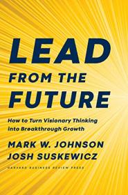 Lead from the Future- How to Turn Visionary Thinking Into Breakthrough Growth