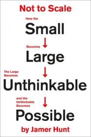 Not to Scale- How the Small Becomes Large, the Large Becomes Unthinkable, and the Unthinkable Becomes Possible
