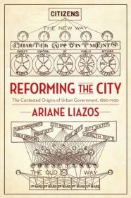 Reforming the City- The Contested Origins of Urban Government, 1890-1930