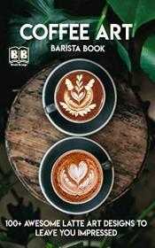 Coffee Art- Barista book, 100+  Awesome Latte Art Designs to Leave You Impressed and Techniques