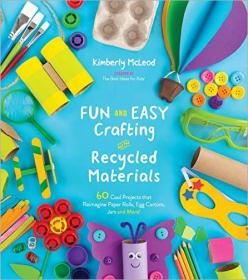 Fun and Easy Crafting with Recycled Materials- 60 Cool Projects that Reimagine Paper Rolls, Egg Cartons, Jars and More!