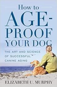 How to Age-Proof Your Dog- The Art and Science of Successful Canine Aging