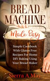Bread Machine Made Easy- Simple Cookbook With Gluten Free Recipes For Home DIY Baking Using Your Bread Maker