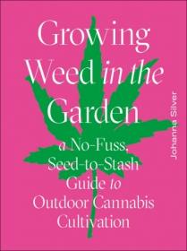 Growing Weed in the Garden- A No-Fuss, Seed-to-Stash Guide to Outdoor Cannabis Cultivation