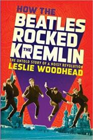 How the Beatles Rocked the Kremlin- The Untold Story of a Noisy Revolution