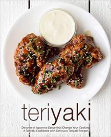 Teriyaki- Discover A Japanese Sauce that Change Your Cooking- A Teriyaki Cookbook with Delicious Teriyaki Recipes