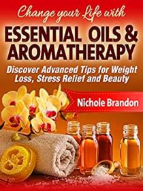 Essential Oils- Change your Life with Essential Oils & Aromatherapy, Discover Advanced Tips for Weight Loss, Stress Relief