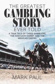 The Greatest Gambling Story Ever Told- A True Tale of Three Gamblers, The Kentucky Derby, and the Mexican Cartel