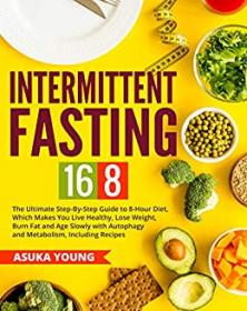 Intermittent Fasting 16-8- The Ultimate Step-By-Step Guide To 8-Hour Diet, Which Makes You Live Healthy, Lose Weight, Burn Fat