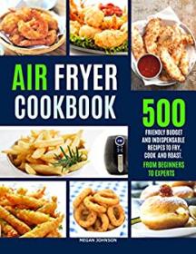 AIR FRYER COOKBOOK- 500 FRIENDLY BUDGET AND INDISPENSABLE FRYING RECIPES TO FRY, COOK, AND ROAST  FROM BEGINNERS TO EXPERTS