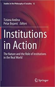 Institutions in Action- The Nature and the Role of Institutions in the Real World (Studies in the Philosophy of Sociality