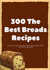 300 The Best Breads Recipes- Recipes for Making and Enjoying Most Beloved Breads