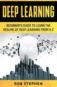 Deep Learning- Beginner's Guide to Learn the Realms of Deep Learning from A-Z
