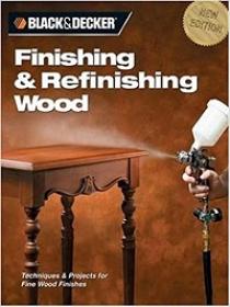 Black & Decker Finishing & Refinishing Wood - Techniques & Projects for Fine Wood Finishes